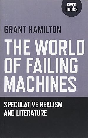 The World of Failing Machines: Speculative Realism and Literature. Winchester: Zero Books